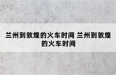 兰州到敦煌的火车时间 兰州到敦煌的火车时间